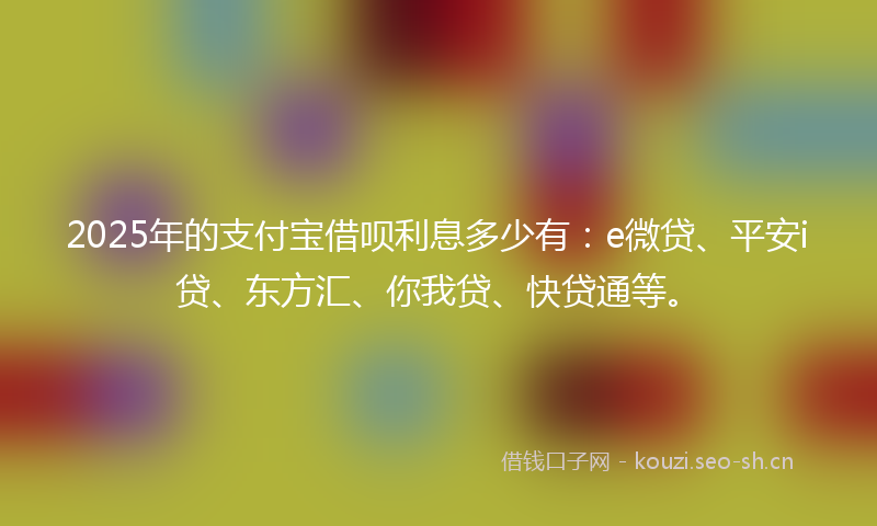 2025年的支付宝借呗利息多少有：e微贷、平安i贷、东方汇、你我贷、快贷通等。