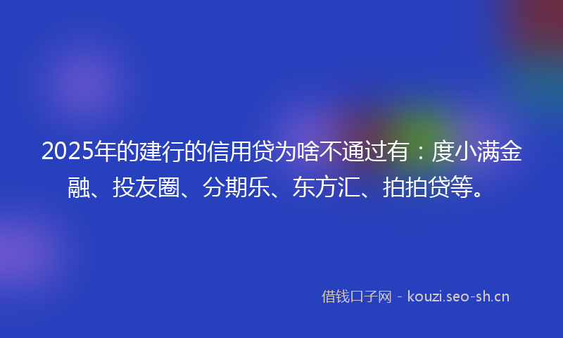 2025年的建行的信用贷为啥不通过有：度小满金融、投友圈、分期乐、东方汇、拍拍贷等。