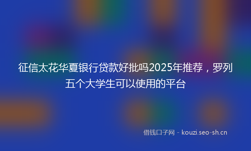 征信太花华夏银行贷款好批吗2025年推荐，罗列五个大学生可以使用的平台