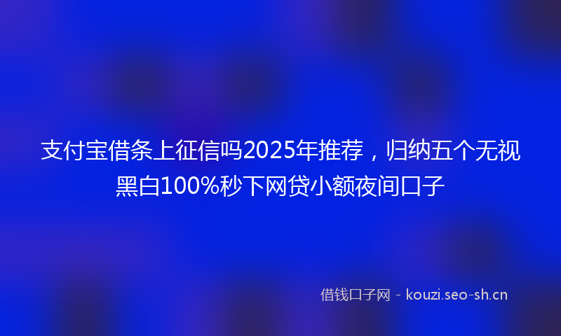 支付宝借条上征信吗2025年推荐，归纳五个无视黑白100%秒下网贷小额夜间口子