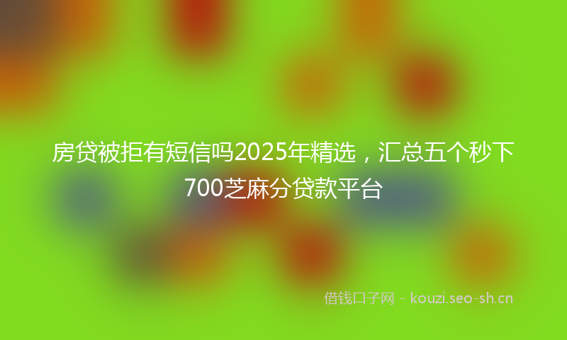 房贷被拒有短信吗2025年精选,汇总五个秒下700芝麻分贷款平台