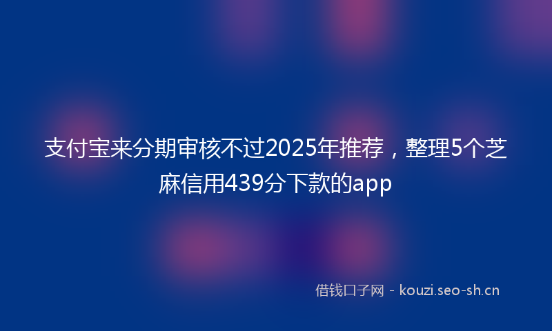 支付宝来分期审核不过2025年推荐，整理5个芝麻信用439分下款的app
