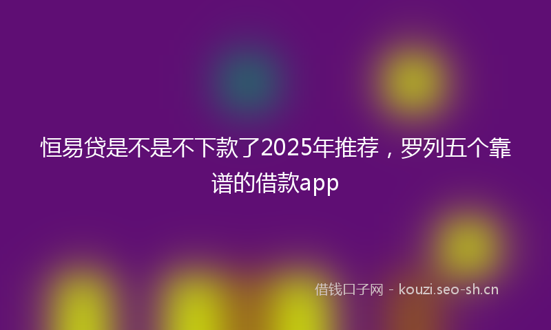 恒易贷是不是不下款了2025年推荐，罗列五个靠谱的借款app