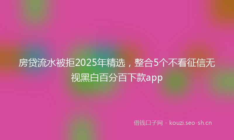 房贷流水被拒2025年精选，整合5个不看征信无视黑白百分百下款app