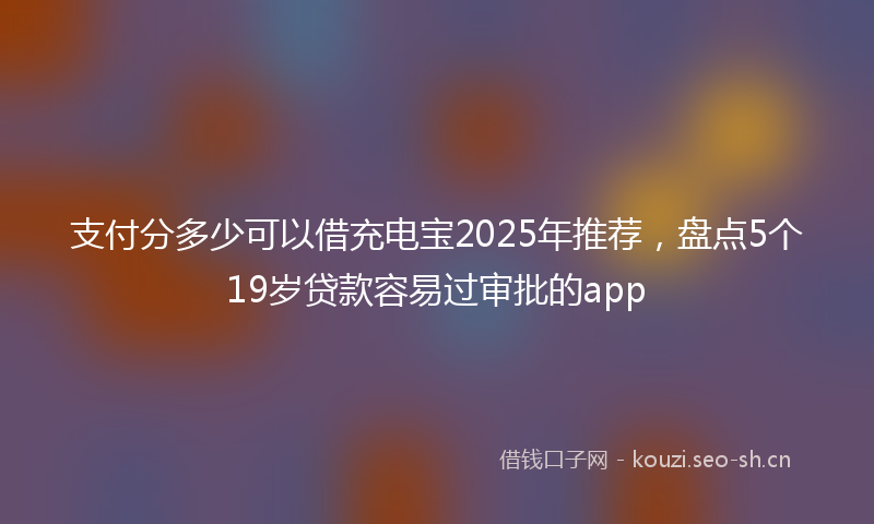 支付分多少可以借充电宝2025年推荐，盘点5个19岁贷款容易过审批的app