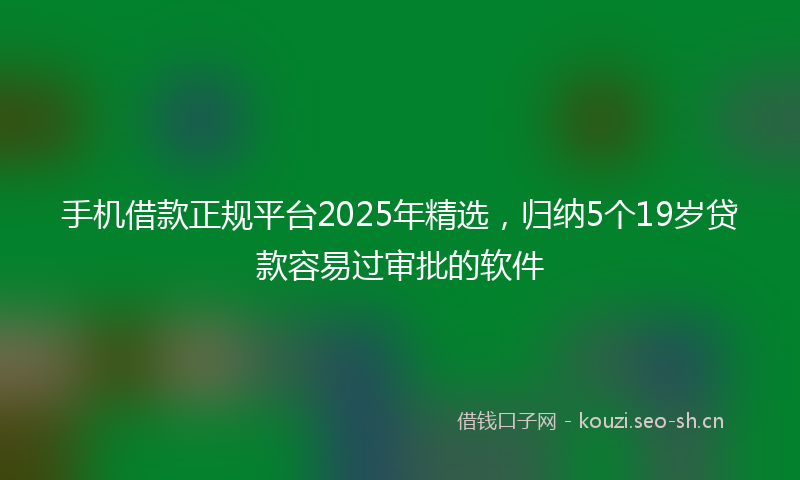手机借款正规平台2025年精选，归纳5个19岁贷款容易过审批的软件