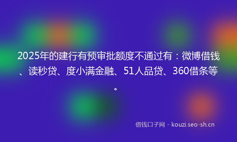 2025年的建行有预审批额度不通过有：微博借钱、读秒贷、度小满金融、51人品贷、360借条等。
