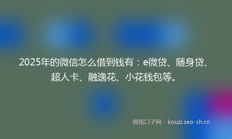 2025年的微信怎么借到钱有:e微贷、随身贷、超人卡、融逸花、小花钱包等。