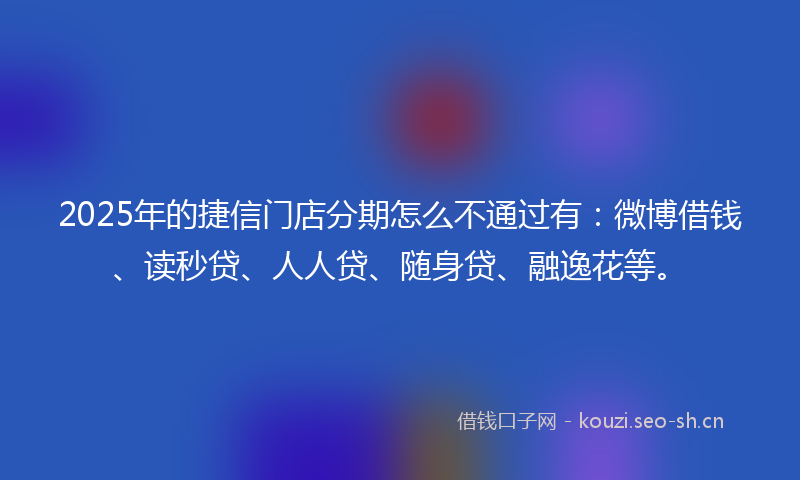 2025年的捷信门店分期怎么不通过有：微博借钱、读秒贷、人人贷、随身贷、融逸花等。