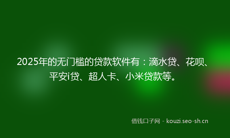 2025年的无门槛的贷款软件有：滴水贷、花呗、平安i贷、超人卡、小米贷款等。