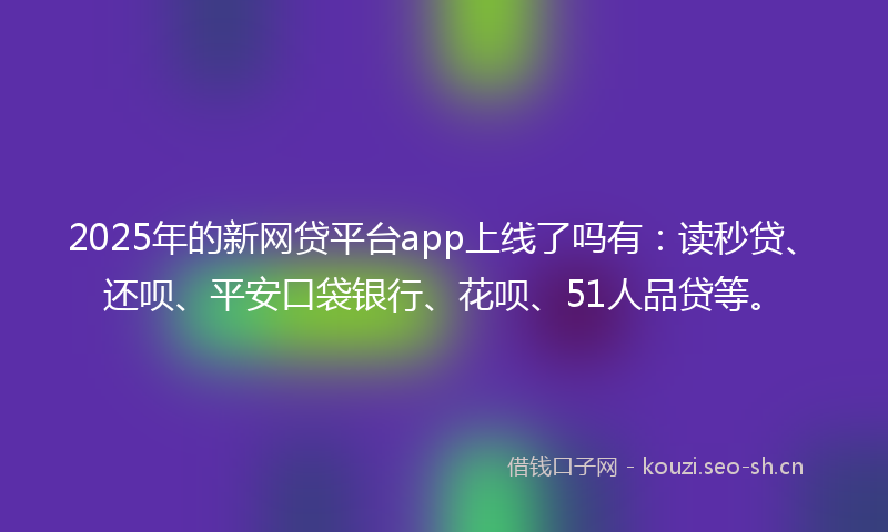 2025年的新网贷平台app上线了吗有：读秒贷、还呗、平安口袋银行、花呗、51人品贷等。