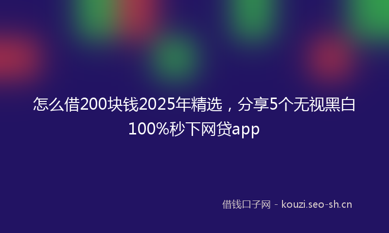 怎么借200块钱2025年精选，分享5个无视黑白100%秒下网贷app