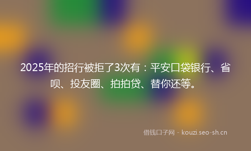 2025年的招行被拒了3次有：平安口袋银行、省呗、投友圈、拍拍贷、替你还等。
