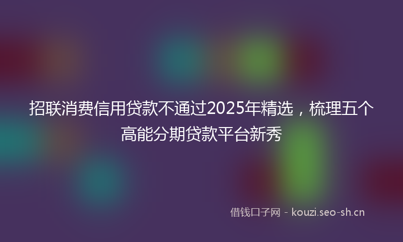 招联消费信用贷款不通过2025年精选，梳理五个高能分期贷款平台新秀