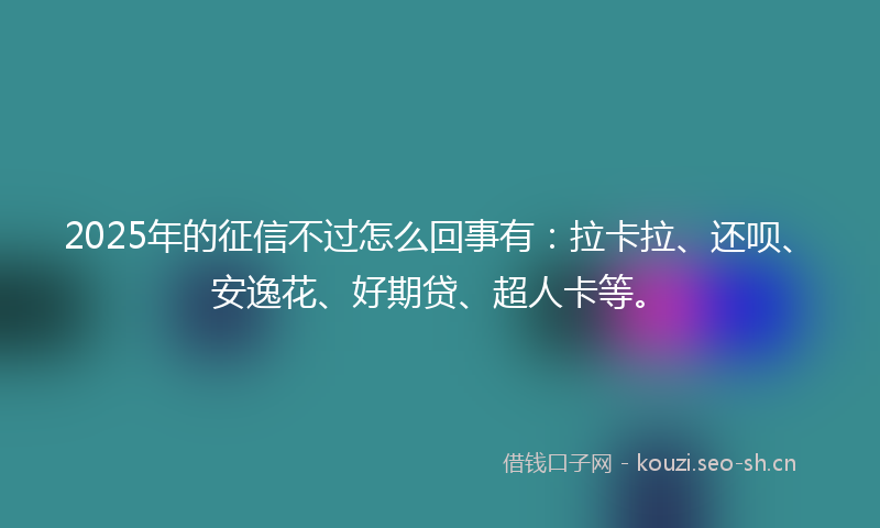 2025年的征信不过怎么回事有：拉卡拉、还呗、安逸花、好期贷、超人卡等。