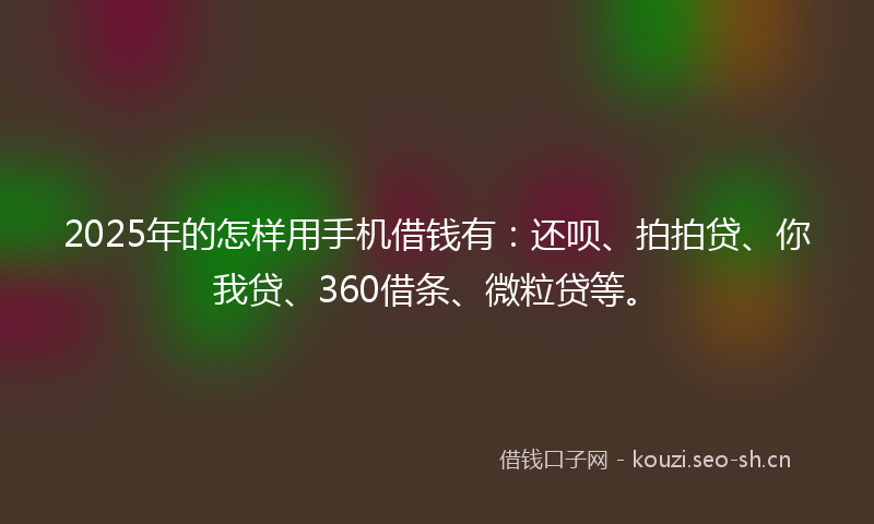 2025年的怎样用手机借钱有：还呗、拍拍贷、你我贷、360借条、微粒贷等。