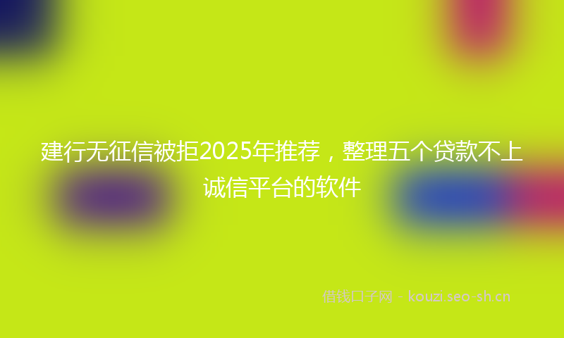 建行无征信被拒2025年推荐，整理五个贷款不上诚信平台的软件