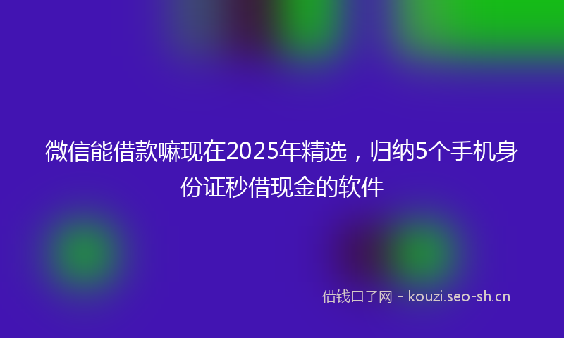 微信能借款嘛现在2025年精选，归纳5个手机身份证秒借现金的软件