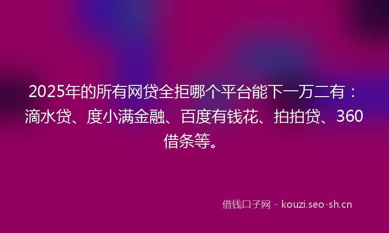 2025年的所有网贷全拒哪个平台能下一万二有：滴水贷、度小满金融、百度有钱花、拍拍贷、360借条等。