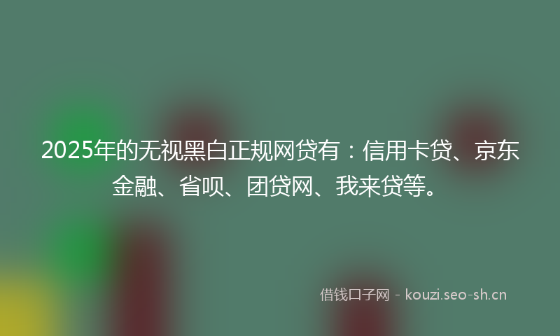 2025年的无视黑白正规网贷有：信用卡贷、京东金融、省呗、团贷网、我来贷等。