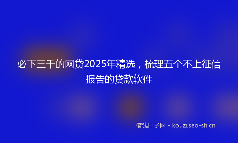 必下三千的网贷2025年精选，梳理五个不上征信报告的贷款软件