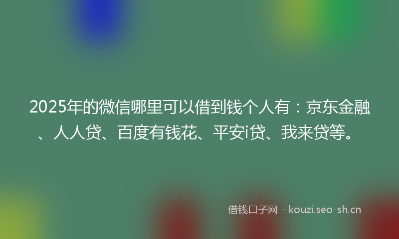 2025年的微信哪里可以借到钱个人有：京东金融、人人贷、百度有钱花、平安i贷、我来贷等。