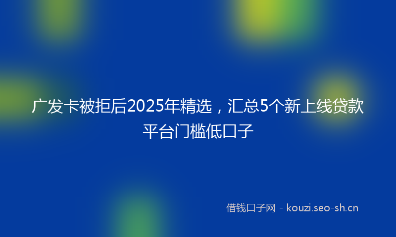 广发卡被拒后2025年精选，汇总5个新上线贷款平台门槛低口子