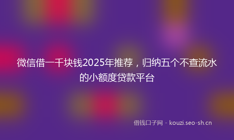 微信借一千块钱2025年推荐，归纳五个不查流水的小额度贷款平台