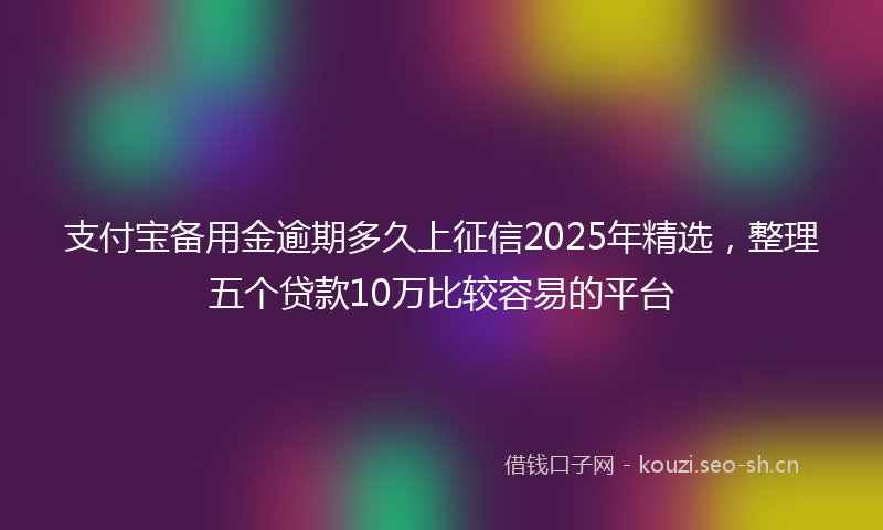 支付宝备用金逾期多久上征信2025年精选，整理五个贷款10万比较容易的平台