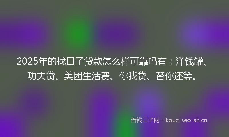 2025年的找口子贷款怎么样可靠吗有：洋钱罐、功夫贷、美团生活费、你我贷、替你还等。