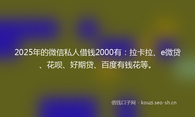 2025年的微信私人借钱2000有：拉卡拉、e微贷、花呗、好期贷、百度有钱花等。