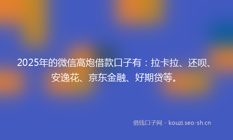 2025年的微信高炮借款口子有：拉卡拉、还呗、安逸花、京东金融、好期贷等。