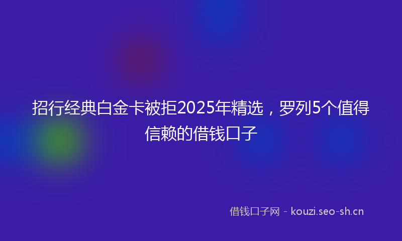 招行经典白金卡被拒2025年精选，罗列5个值得信赖的借钱口子