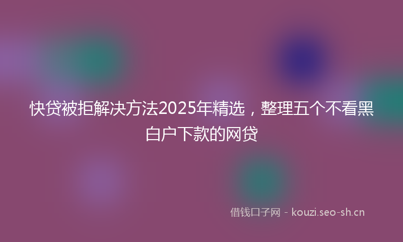 快贷被拒解决方法2025年精选，整理五个不看黑白户下款的网贷