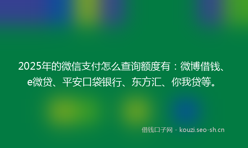 2025年的微信支付怎么查询额度有:微博借钱、e微贷、平安口袋银行、东方汇、你我贷等。
