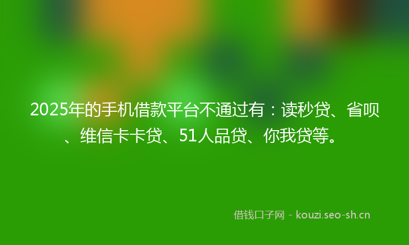 2025年的手机借款平台不通过有：读秒贷、省呗、维信卡卡贷、51人品贷、你我贷等。