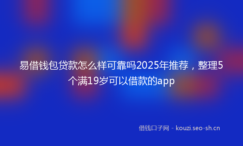 易借钱包贷款怎么样可靠吗2025年推荐，整理5个满19岁可以借款的app