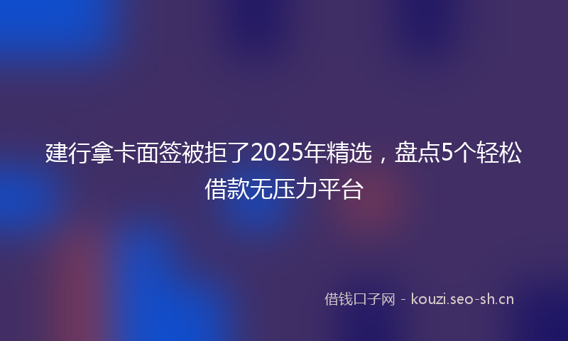 建行拿卡面签被拒了2025年精选，盘点5个轻松借款无压力平台