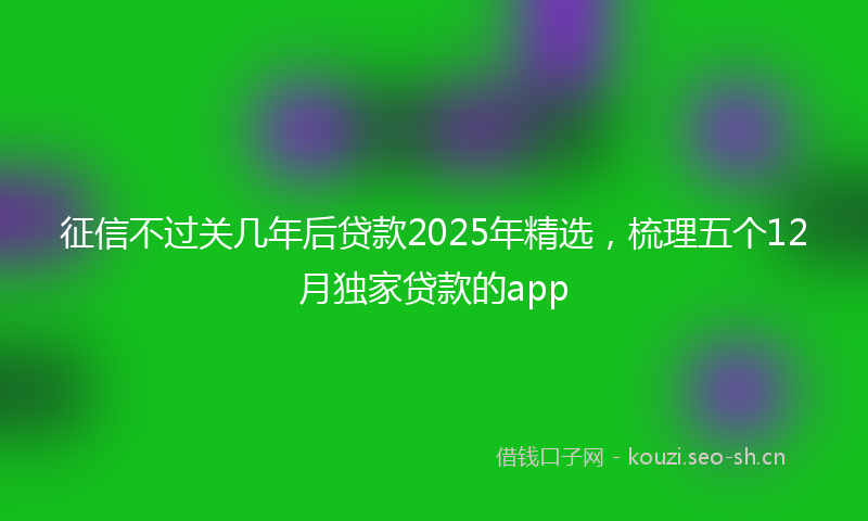 征信不过关几年后贷款2025年精选，梳理五个12月独家贷款的app