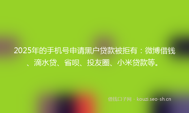 2025年的手机号申请黑户贷款被拒有：微博借钱、滴水贷、省呗、投友圈、小米贷款等。