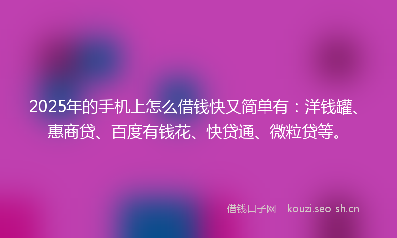 2025年的手机上怎么借钱快又简单有：洋钱罐、惠商贷、百度有钱花、快贷通、微粒贷等。