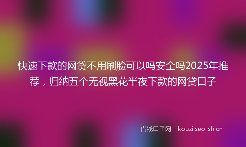 快速下款的网贷不用刷脸可以吗安全吗2025年推荐，归纳五个无视黑花半夜下款的网贷口子