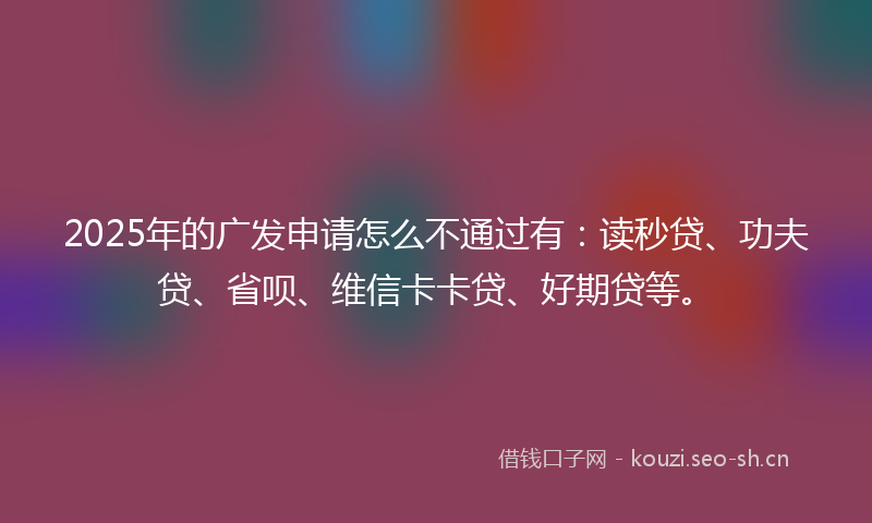 2025年的广发申请怎么不通过有：读秒贷、功夫贷、省呗、维信卡卡贷、好期贷等。