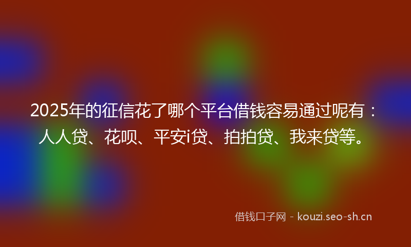 2025年的征信花了哪个平台借钱容易通过呢有：人人贷、花呗、平安i贷、拍拍贷、我来贷等。