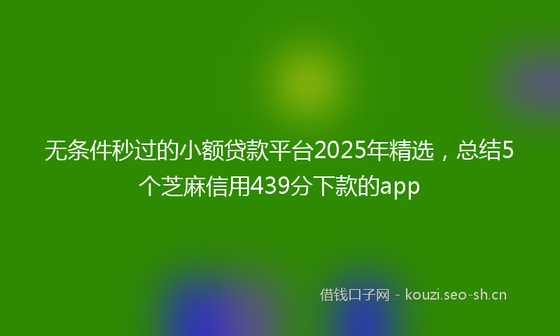 无条件秒过的小额贷款平台2025年精选，总结5个芝麻信用439分下款的app