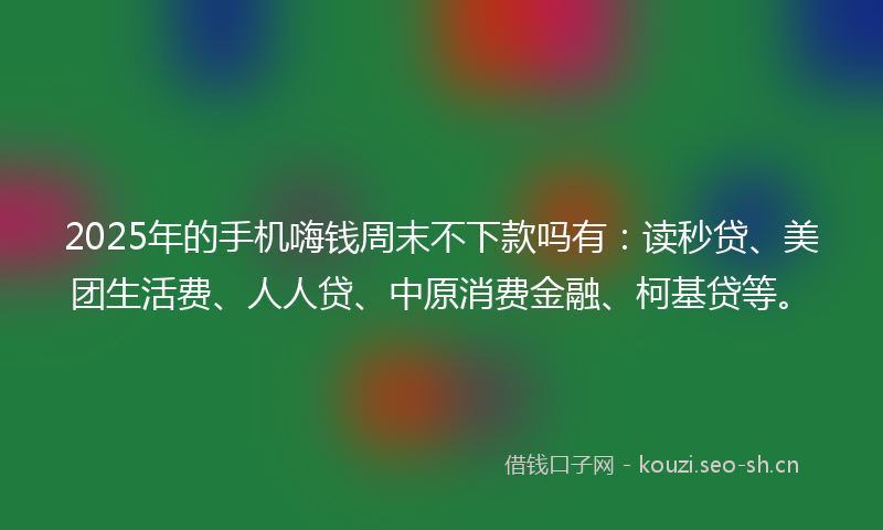 2025年的手机嗨钱周末不下款吗有：读秒贷、美团生活费、人人贷、中原消费金融、柯基贷等。