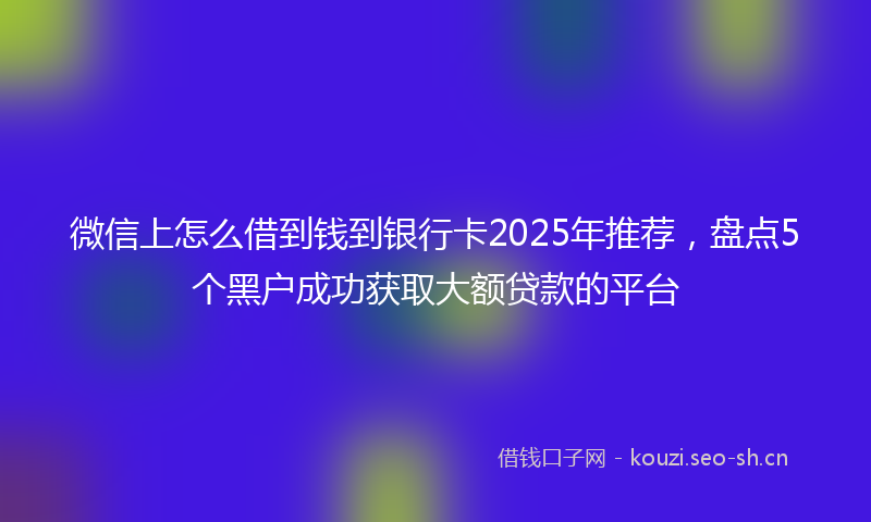 微信上怎么借到钱到银行卡2025年推荐，盘点5个黑户成功获取大额贷款的平台