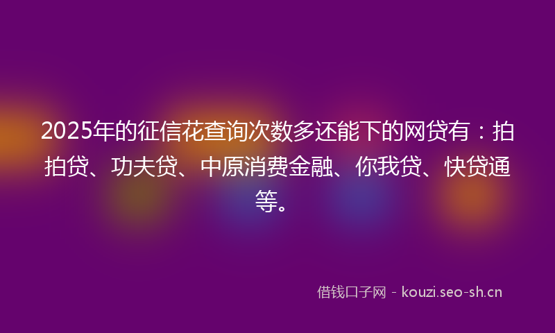 2025年的征信花查询次数多还能下的网贷有：拍拍贷、功夫贷、中原消费金融、你我贷、快贷通等。