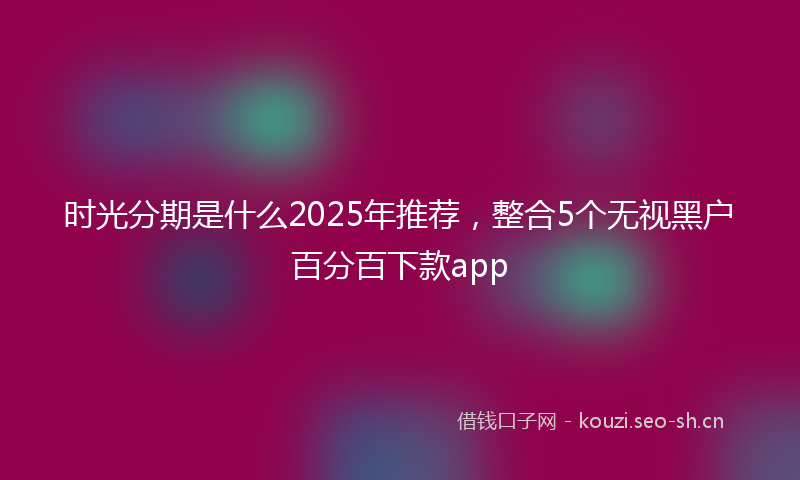 时光分期是什么2025年推荐，整合5个无视黑户百分百下款app