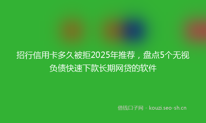招行信用卡多久被拒2025年推荐，盘点5个无视负债快速下款长期网贷的软件